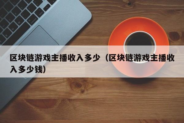 区块链游戏主播收入多少（区块链游戏主播收入多少钱）