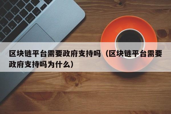 区块链平台需要政府支持吗（区块链平台需要政府支持吗为什么）