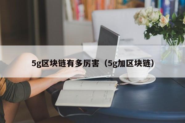 5g区块链有多厉害（5g加区块链）