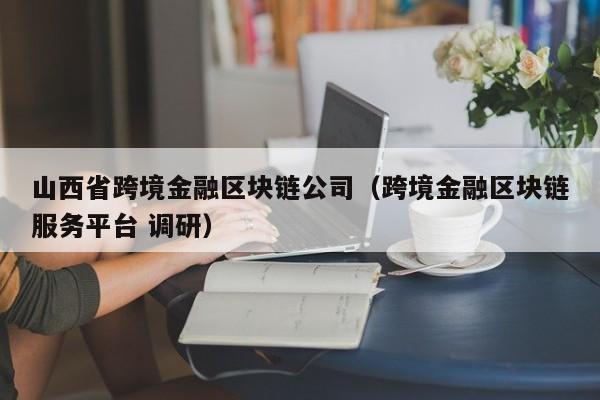 山西省跨境金融区块链公司（跨境金融区块链服务平台 调研）