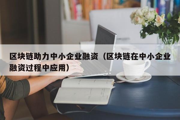 区块链助力中小企业融资（区块链在中小企业融资过程中应用）