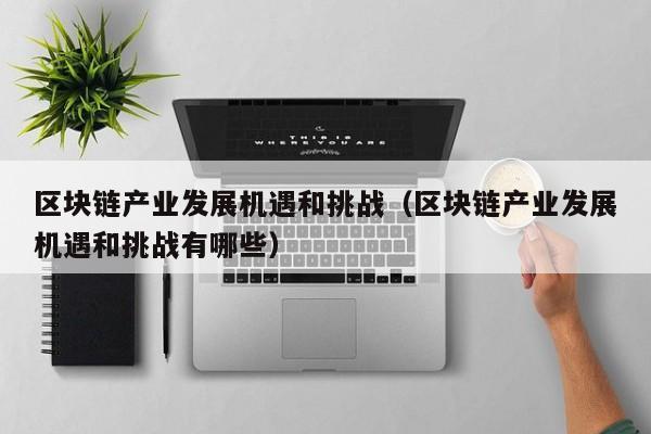 区块链产业发展机遇和挑战（区块链产业发展机遇和挑战有哪些）