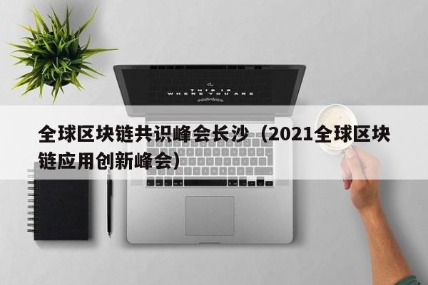 全球区块链共识峰会长沙（2021全球区块链应用创新峰会）