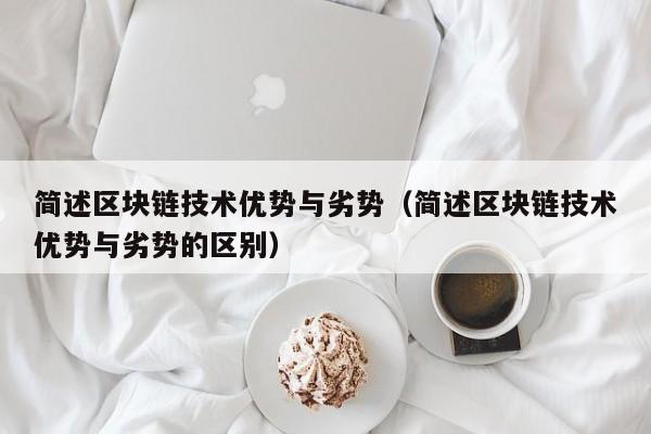 简述区块链技术优势与劣势（简述区块链技术优势与劣势的区别）