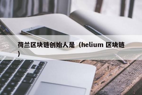 荷兰区块链创始人是（helium 区块链）