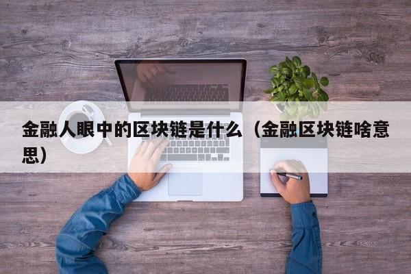 金融人眼中的区块链是什么（金融区块链啥意思）