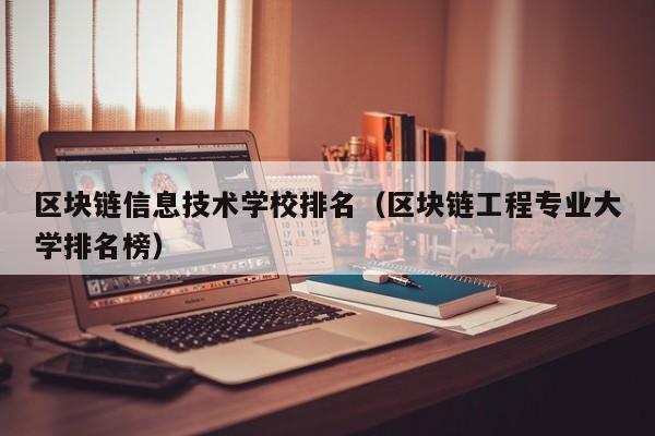 区块链信息技术学校排名（区块链工程专业大学排名榜）