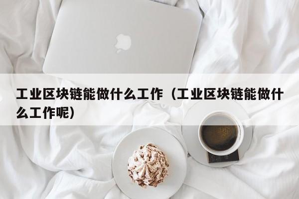 工业区块链能做什么工作（工业区块链能做什么工作呢）