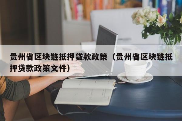 贵州省区块链抵押贷款政策（贵州省区块链抵押贷款政策文件）