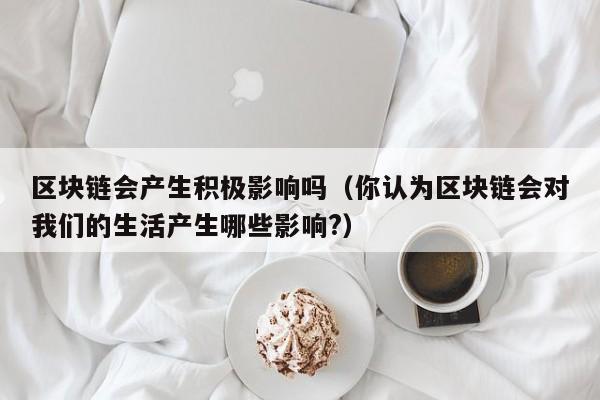 区块链会产生积极影响吗（你认为区块链会对我们的生活产生哪些影响?）