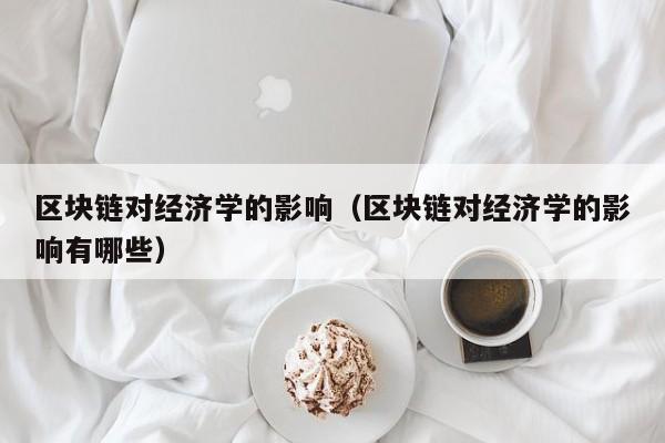 区块链对经济学的影响（区块链对经济学的影响有哪些）