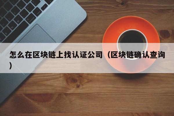 怎么在区块链上找认证公司（区块链确认查询）