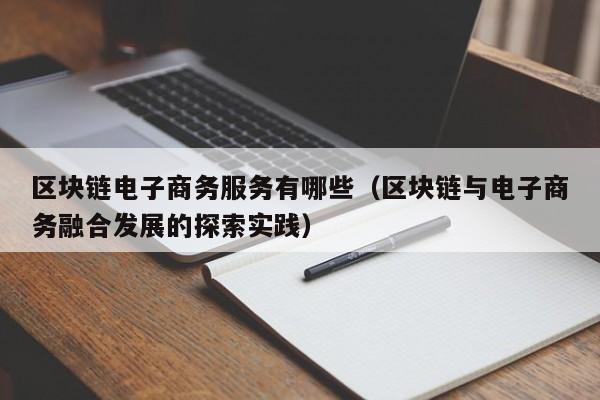 区块链电子商务服务有哪些（区块链与电子商务融合发展的探索实践）