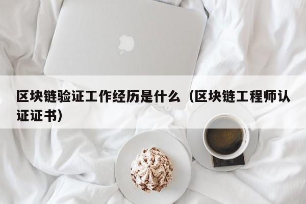 区块链验证工作经历是什么（区块链工程师认证证书）