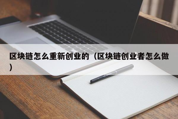 区块链怎么重新创业的（区块链创业者怎么做）