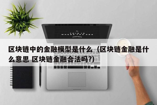 区块链中的金融模型是什么（区块链金融是什么意思 区块链金融合法吗?）