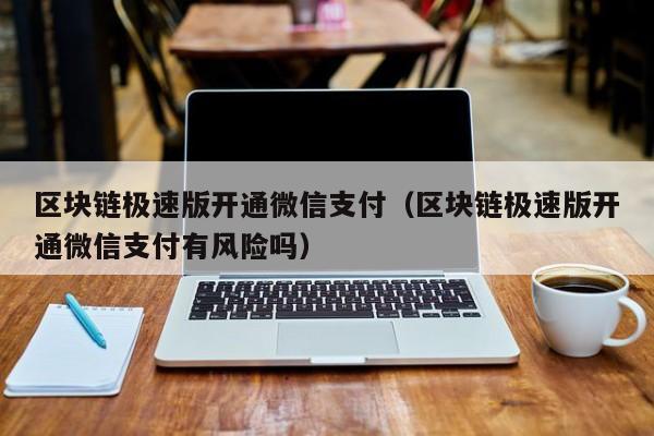 区块链极速版开通微信支付（区块链极速版开通微信支付有风险吗）