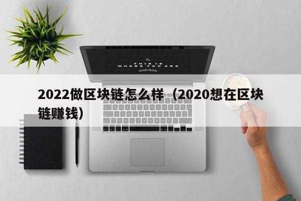 2022做区块链怎么样（2020想在区块链赚钱）