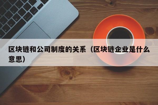 区块链和公司制度的关系（区块链企业是什么意思）