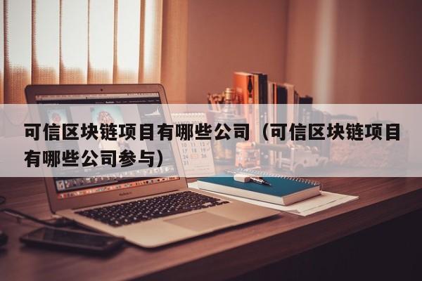 可信区块链项目有哪些公司（可信区块链项目有哪些公司参与）