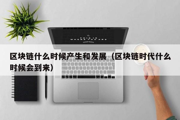 区块链什么时候产生和发展（区块链时代什么时候会到来）