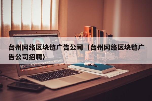 台州网络区块链广告公司（台州网络区块链广告公司招聘）