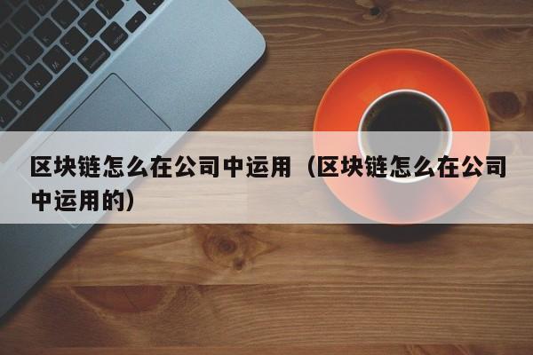 区块链怎么在公司中运用（区块链怎么在公司中运用的）