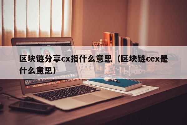 区块链分享cx指什么意思（区块链cex是什么意思）