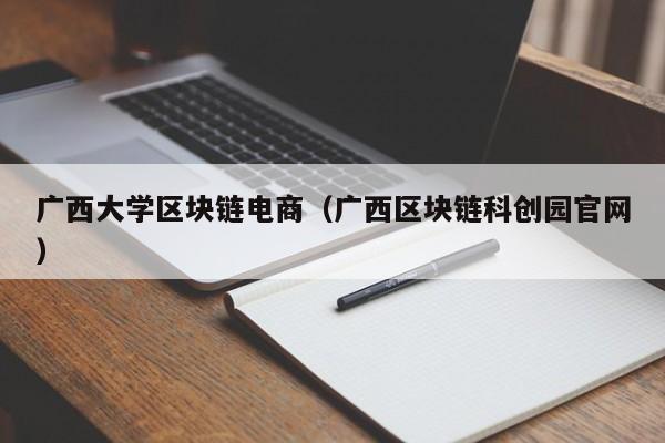 广西大学区块链电商（广西区块链科创园官网）