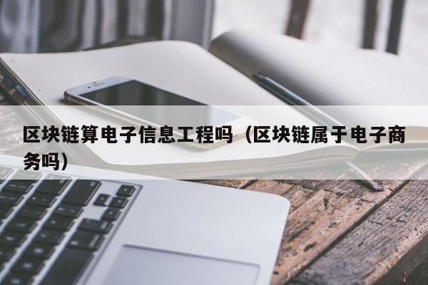 区块链算电子信息工程吗（区块链属于电子商务吗）