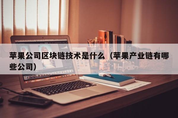 苹果公司区块链技术是什么（苹果产业链有哪些公司）