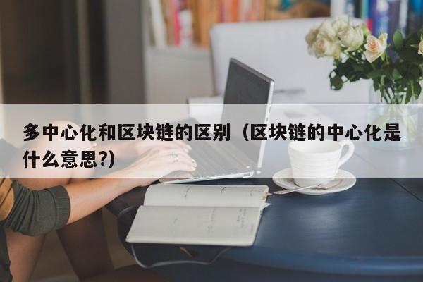 多中心化和区块链的区别（区块链的中心化是什么意思?）