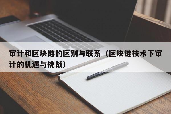 审计和区块链的区别与联系（区块链技术下审计的机遇与挑战）