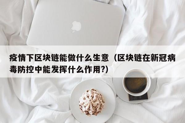 疫情下区块链能做什么生意（区块链在新冠病毒防控中能发挥什么作用?）