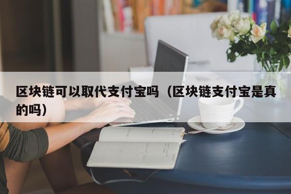 区块链可以取代支付宝吗（区块链支付宝是真的吗）