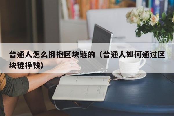 普通人怎么拥抱区块链的（普通人如何通过区块链挣钱）