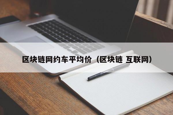 区块链网约车平均价（区块链 互联网）