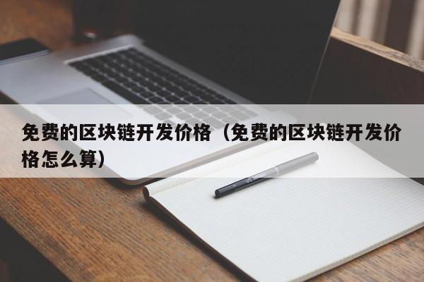 免费的区块链开发价格（免费的区块链开发价格怎么算）