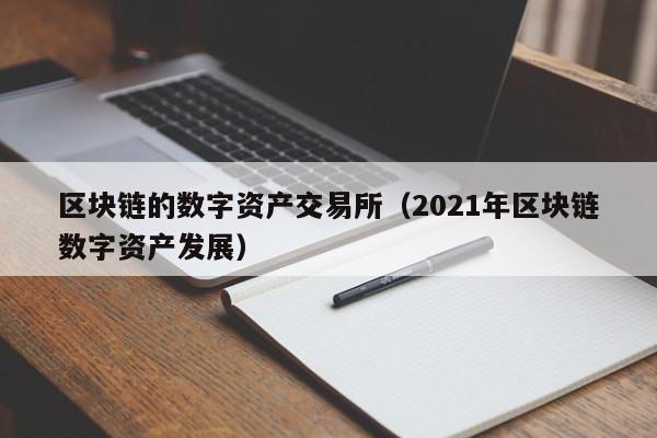 区块链的数字资产交易所（2021年区块链数字资产发展）