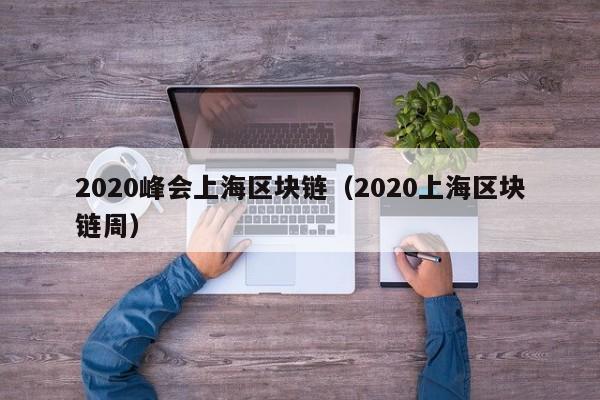 2020峰会上海区块链（2020上海区块链周）