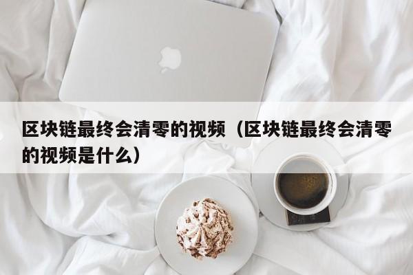 区块链最终会清零的视频（区块链最终会清零的视频是什么）