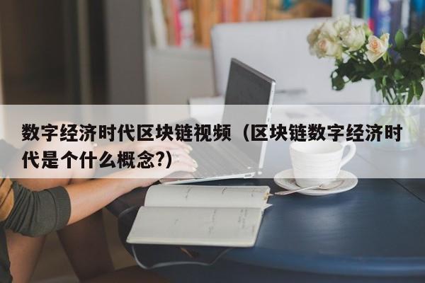 数字经济时代区块链视频（区块链数字经济时代是个什么概念?）