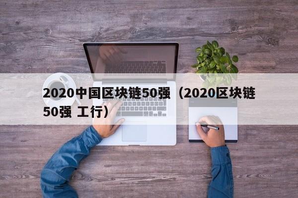 2020中国区块链50强（2020区块链50强 工行）
