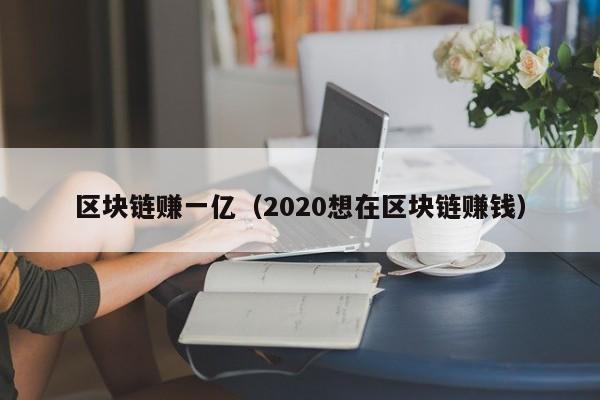 区块链赚一亿（2020想在区块链赚钱）