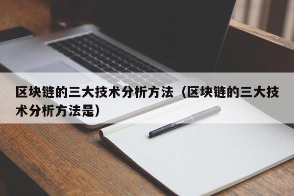 区块链的三大技术分析方法（区块链的三大技术分析方法是）