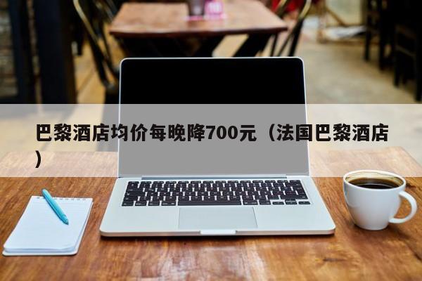 巴黎酒店均价每晚降700元（法国巴黎酒店）