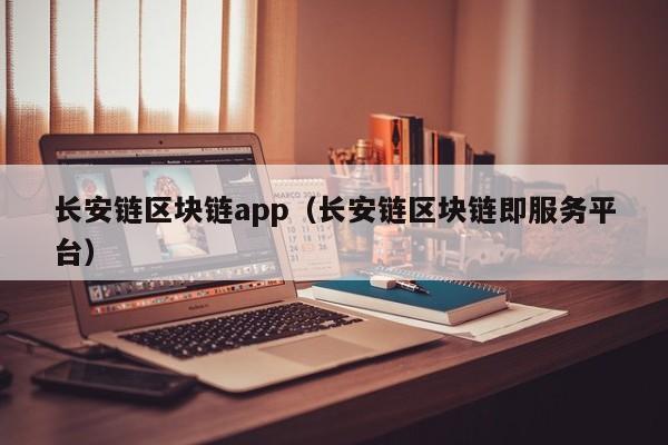 长安链区块链app（长安链区块链即服务平台）