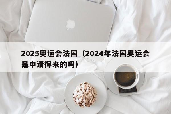 2025奥运会法国（2024年法国奥运会是申请得来的吗）