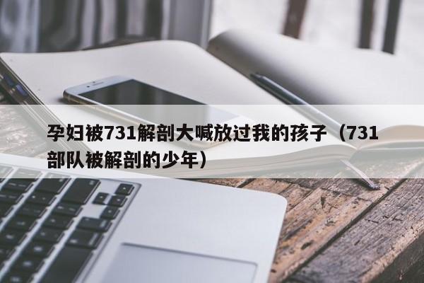 孕妇被731解剖大喊放过我的孩子（731部队被解剖的少年）