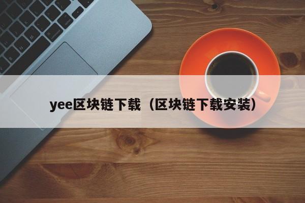 yee区块链下载（区块链下载安装）